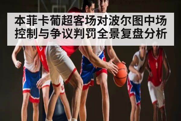 本菲卡葡超客场对波尔图中场控制与争议判罚全景复盘分析