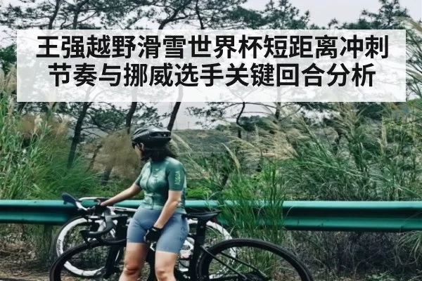 王强越野滑雪世界杯短距离冲刺节奏与挪威选手关键回合分析