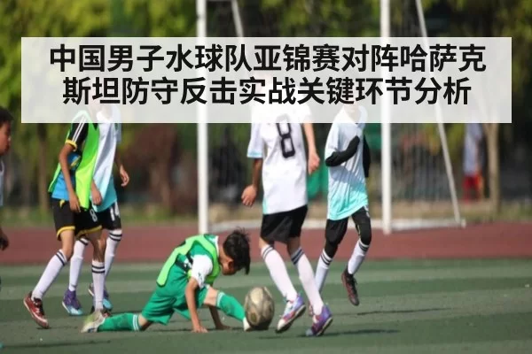 中国男子水球队亚锦赛对阵哈萨克斯坦防守反击实战关键环节分析